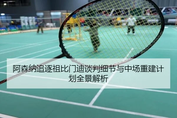 阿森纳追逐祖比门迪谈判细节与中场重建计划全景解析