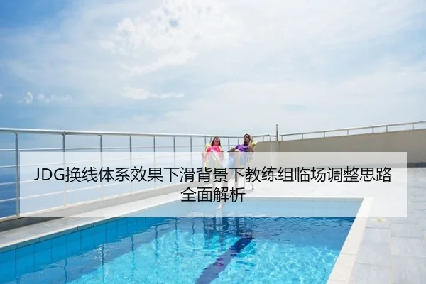 JDG换线体系效果下滑背景下教练组临场调整思路全面解析
