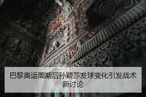 巴黎奥运周期后孙颖莎发球变化引发战术新讨论