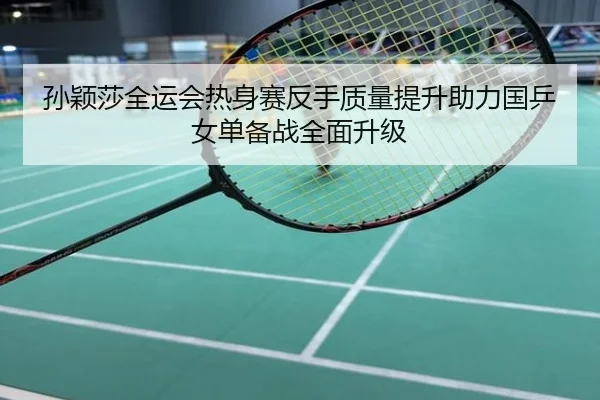 孙颖莎全运会热身赛反手质量提升助力国乒女单备战全面升级